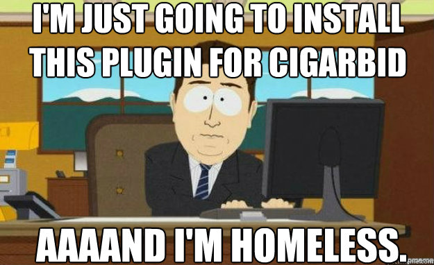 I'm just going to install this plugin for Cigarbid AAAAND I'm homeless.  aaaand its gone