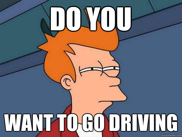 do you want to go driving
 - do you want to go driving
  Futurama Fry