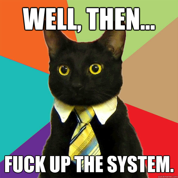 Well, then... Fuck up the system.  Business Cat