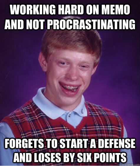 Working hard on memo and not procrastinating forgets to start a defense and loses by six points  Bad Luck Brian