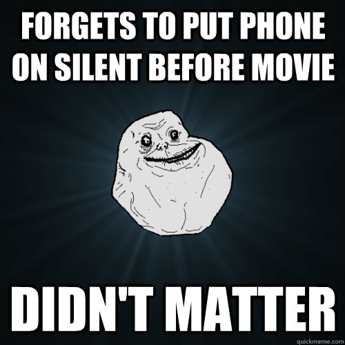 Forgets to put phone on silent before movie Didn't matter  Forever Alone