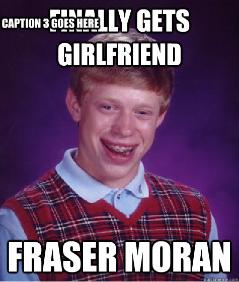 finally gets girlfriend   fraser moran Caption 3 goes here  Bad Luck Brian