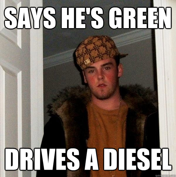 Says he's green Drives a diesel - Says he's green Drives a diesel  Scumbag Steve