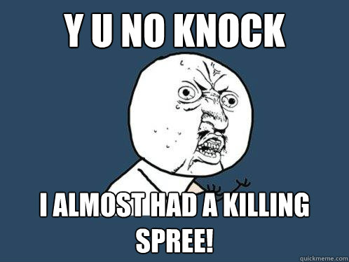 y u no knock i almost had a killing spree!  Y U No