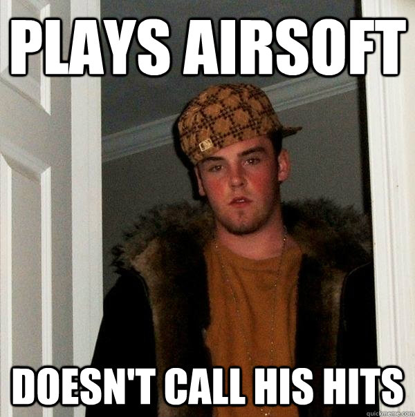 Plays airsoft Doesn't call his hits  Scumbag Steve