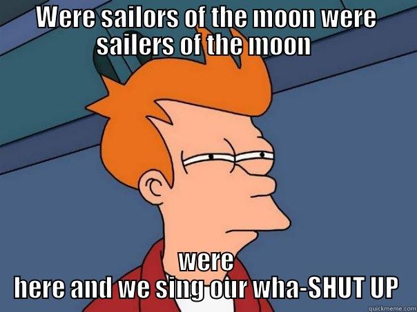 WERE SAILORS OF THE MOON WERE SAILERS OF THE MOON  WERE HERE AND WE SING OUR WHA-SHUT UP Futurama Fry