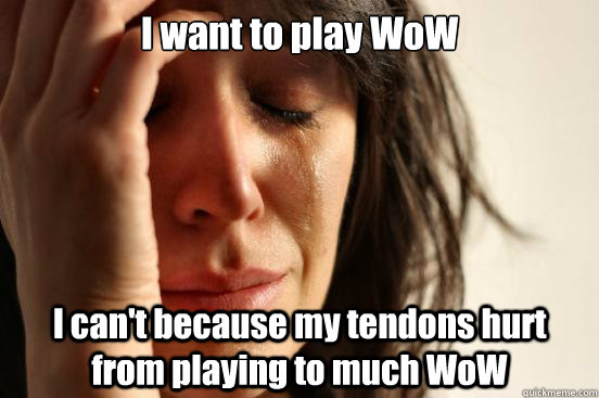 I want to play WoW I can't because my tendons hurt from playing to much WoW  First World Problems