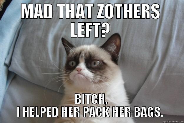 MAD THAT ZOTHERS LEFT? BITCH, I HELPED HER PACK HER BAGS.  Grumpy Cat