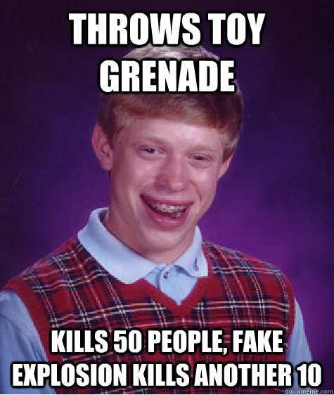 Throws toy grenade Kills 50 people, fake explosion kills another 10   Bad Luck Brian