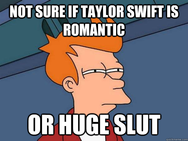 Not sure if Taylor Swift is romantic  Or huge slut   Futurama Fry