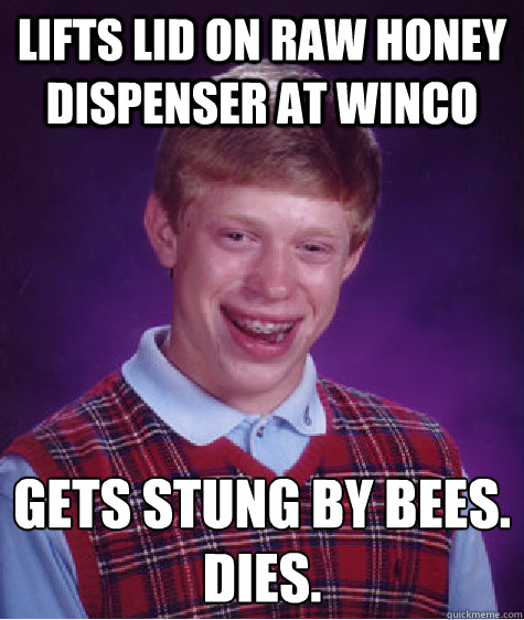 lifts lid on raw honey dispenser at Winco gets stung by bees.
dies. - lifts lid on raw honey dispenser at Winco gets stung by bees.
dies.  Bad Luck Brian