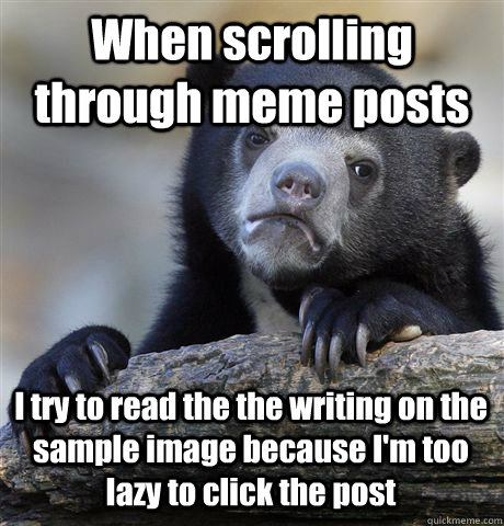 When scrolling through meme posts I try to read the the writing on the sample image because I'm too lazy to click the post - When scrolling through meme posts I try to read the the writing on the sample image because I'm too lazy to click the post  Confession Bear