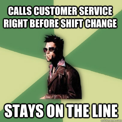 Calls customer service right before shift change stays on the line  Helpful Tyler Durden