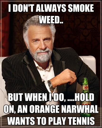 I don't always smoke weed..  But When I do, ....hold on, an orange narwhal wants to play tennis - I don't always smoke weed..  But When I do, ....hold on, an orange narwhal wants to play tennis  The Most Interesting Man In The World