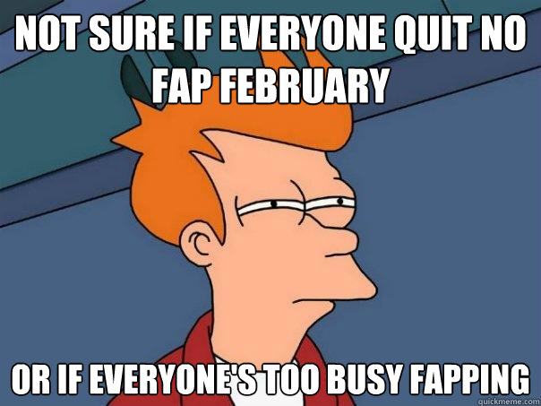 Not sure if everyone quit no fap February Or if everyone's too busy fapping  Futurama Fry