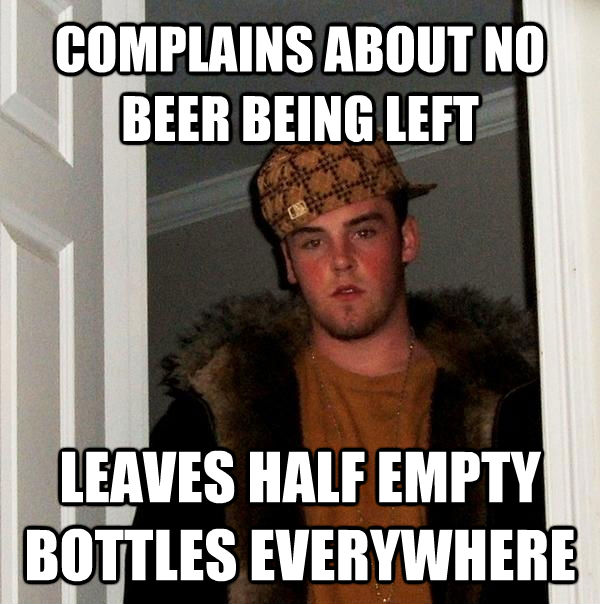 COMPLAINS ABOUT NO BEER BEING LEFT LEAVES HALF EMPTY BOTTLES EVERYWHERE  Scumbag Steve