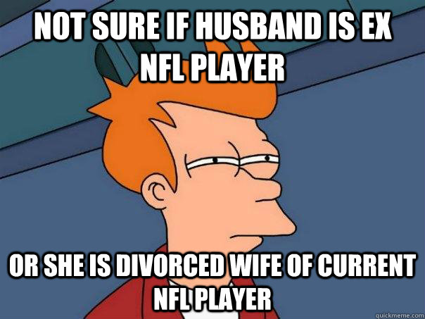 Not sure if husband is ex Nfl player  or she is divorced wife of current nfl player  Futurama Fry