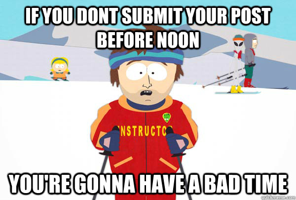 If you dont submit your post before noon You're gonna have a bad time  Super Cool Ski Instructor