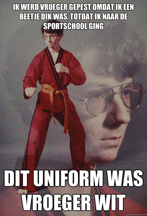 Ik werd vroeger gepest omdat ik een beetje dik was, totdat ik naar de sportschool ging Dit uniform was vroeger wit  Karate Kyle