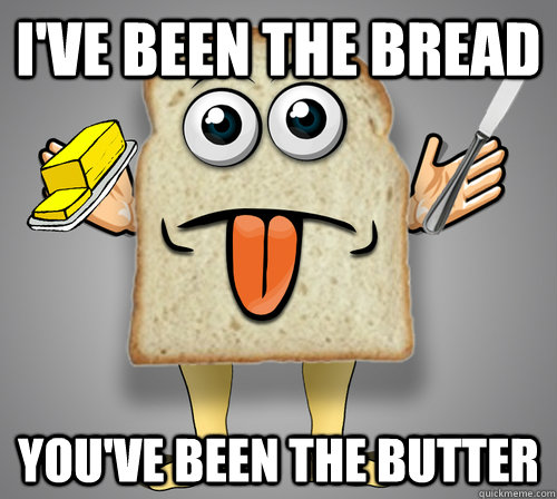 I've been the Bread You've been the butter  
