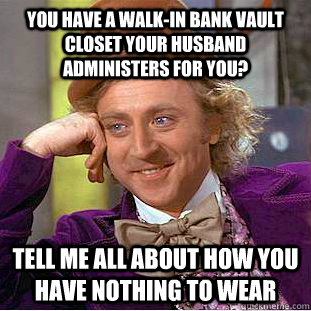 you have a walk-in bank vault closet your husband administers for you? tell me all about how you have nothing to wear  Condescending Wonka