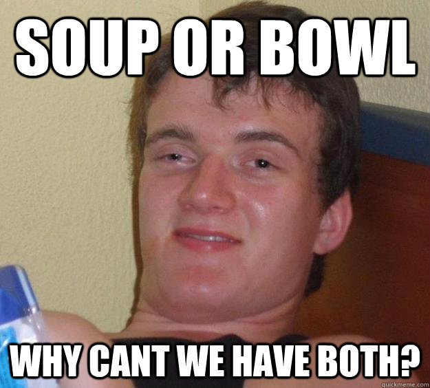 Soup or bowl why cant we have both?  10 Guy