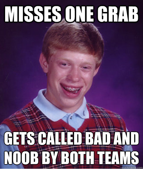 Misses one grab gets called bad and noob by both teams
  Bad Luck Brian