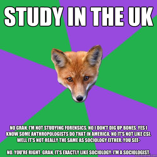 study in the uk no gran, I'm not studying forensics. No I don't dig up bones. Yes I know some anthropologists do that in america. No it's not like CSI. Well it's not really the same as sociology either, you see-

No. you're right, gran, it's exactly like   Anthropology Major Fox