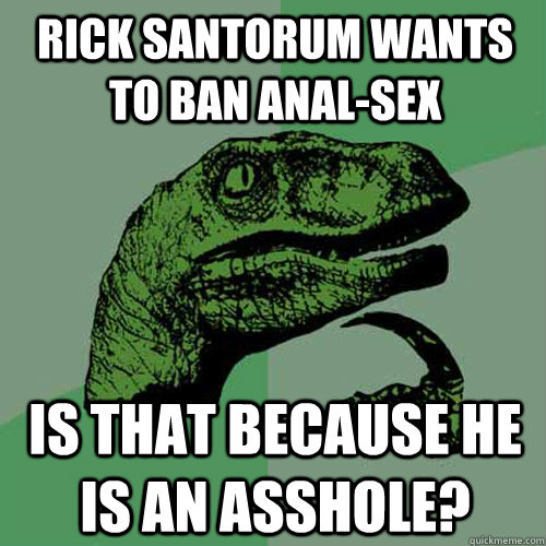 rick santorum wants to ban anal-sex is that because he is an asshole?  Philosoraptor