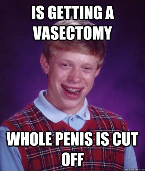 is getting a vasectomy  whole penis is cut off  Bad Luck Brian