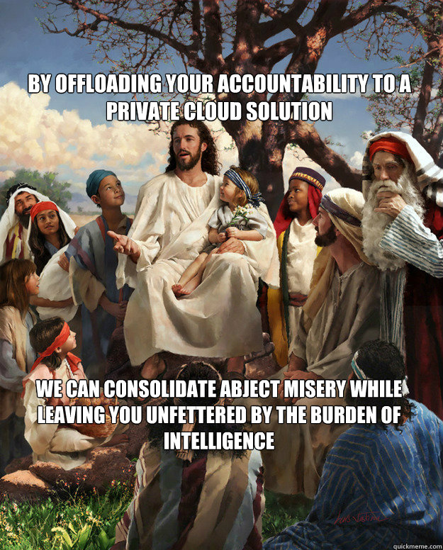 By offloading your accountability to a private cloud solution we can consolidate abject misery while leaving you unfettered by the burden of intelligence  Story Time Jesus