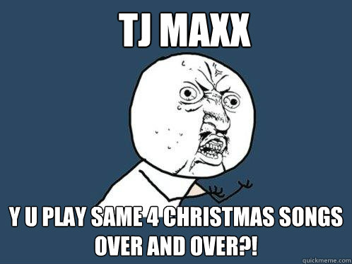 tj maxx y u play same 4 christmas songs over and over?! - tj maxx y u play same 4 christmas songs over and over?!  Y U No