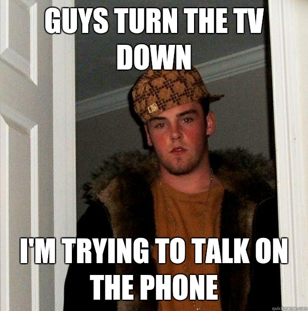 Guys turn the TV down I'm trying to talk on the phone - Guys turn the TV down I'm trying to talk on the phone  Scumbag Steve