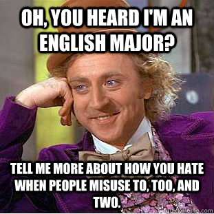 Oh, you heard i'm an English major? tell me more about how you hate when people misuse to, too, and two.  Condescending Wonka