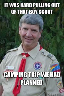 It was hard pulling out of that boy scout camping trip we had planned. - It was hard pulling out of that boy scout camping trip we had planned.  Harmless Scout Leader