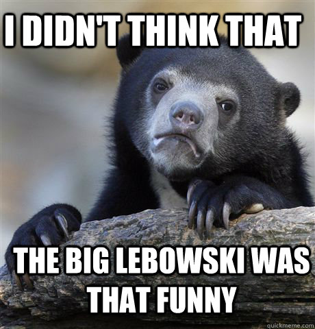 I didn't think that  the Big Lebowski was that funny - I didn't think that  the Big Lebowski was that funny  Confession Bear