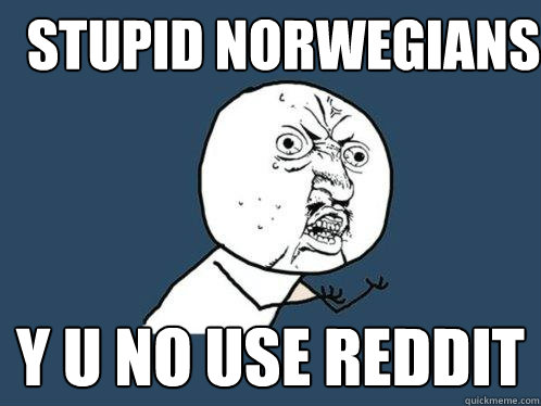 STUPID NORWEGIANS y u no use reddit  Y U No