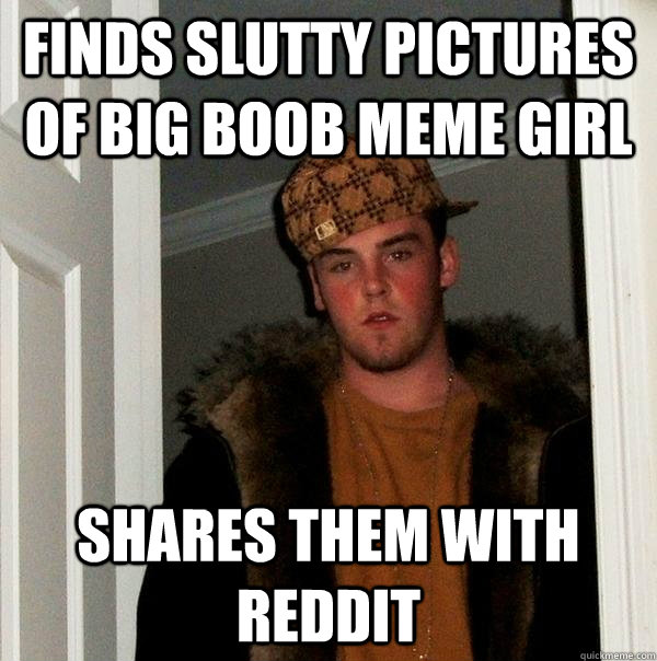 FINDS SLUTTY PICTURES OF BIG BOOB MEME GIRL SHARES THEM WITH REDDIT  Scumbag Steve