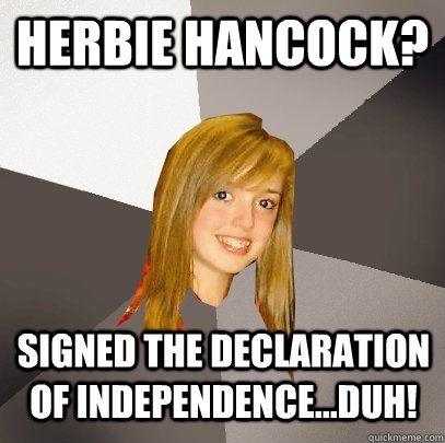 Herbie Hancock? Signed the Declaration of Independence...duh!  Musically Oblivious 8th Grader