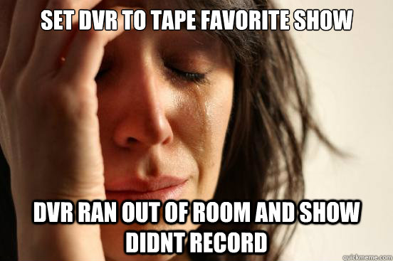 Set DVR to Tape favorite show DVR ran out of room and show didnt record  First World Problems