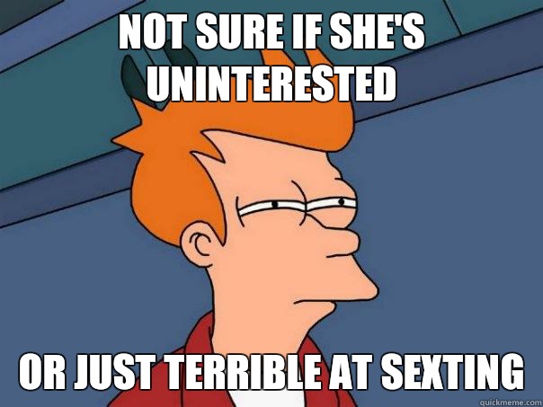 Not sure if she's uninterested  Or just terrible at sexting  - Not sure if she's uninterested  Or just terrible at sexting   Futurama Fry