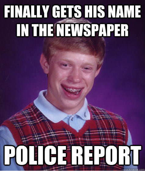 finally gets his name in the newspaper police report  Bad Luck Brian