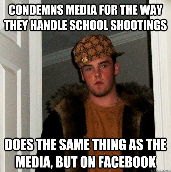 Condemns media for the way they handle school shootings Does the same thing as the media, but on facebook  Scumbag Steve