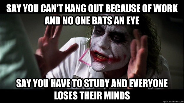 Say you can't hang out because of work and no one bats an eye Say you have to study and everyone loses their minds  Joker Mind Loss