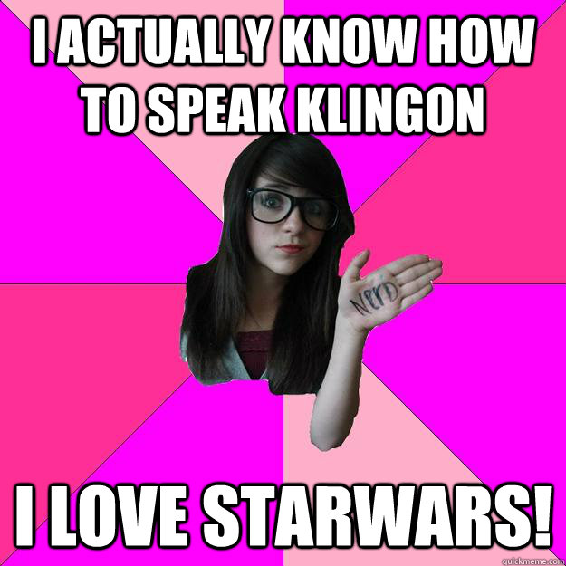 I actually know how to speak klingon  I love starwars!  Idiot Nerd Girl