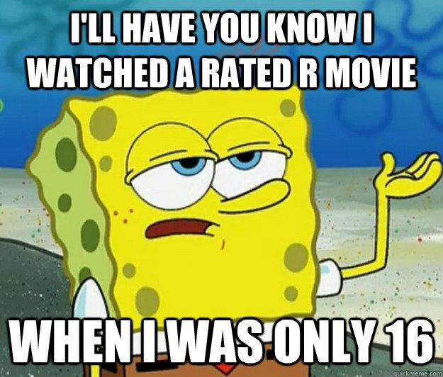 I'll have you know i watched a Rated R movie When I was only 16 - I'll have you know i watched a Rated R movie When I was only 16  Tough Spongebob