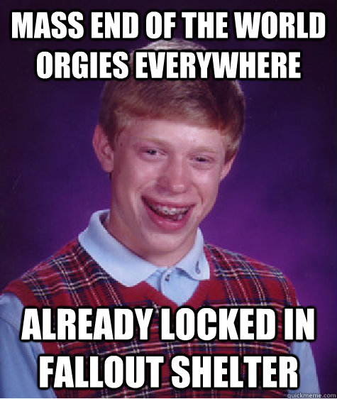 mass end of the world orgies everywhere already locked in fallout shelter  Bad Luck Brian