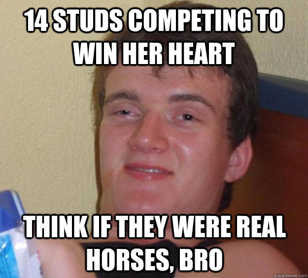 14 Studs competing to win her heart THINK IF THEY WERE REAL HORSES, bro  10 Guy