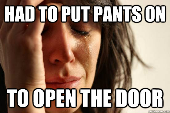 HAD TO PUT PANTS ON TO OPEN THE DOOR - HAD TO PUT PANTS ON TO OPEN THE DOOR  First World Problems