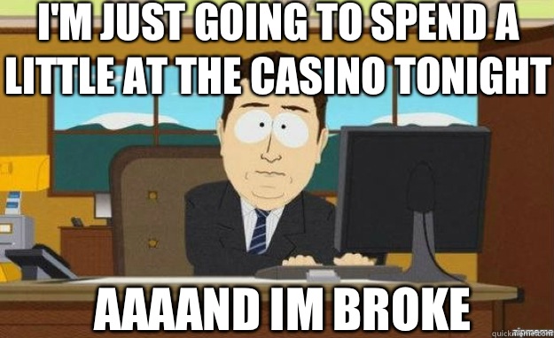 I'm just going to spend a little at the casino tonight AAAAND Im broke  aaaand its gone